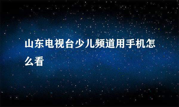 山东电视台少儿频道用手机怎么看