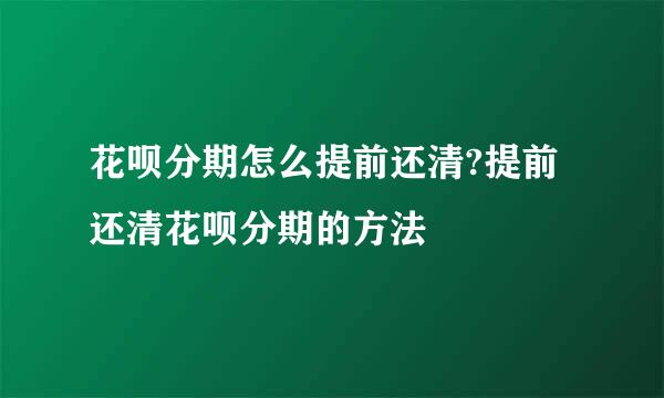 花呗分期怎么提前还清?提前还清花呗分期的方法