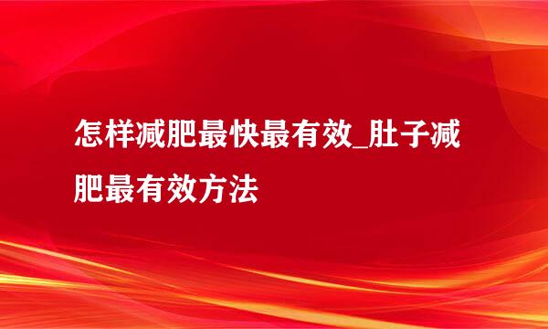 怎样减肥最快最有效_肚子减肥最有效方法