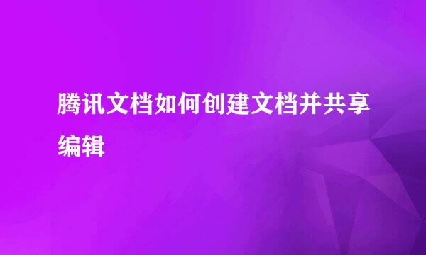 腾讯文档如何创建文档并共享编辑