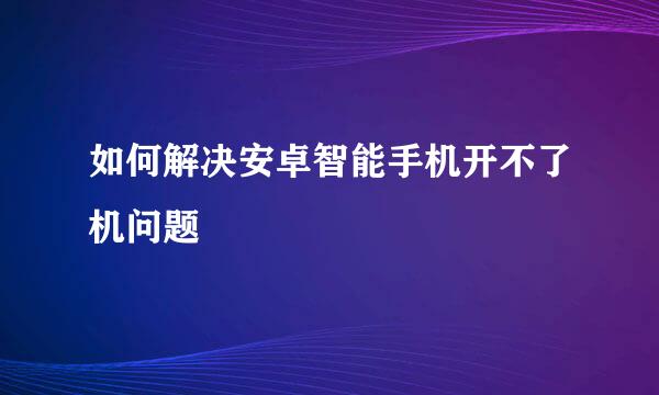 如何解决安卓智能手机开不了机问题