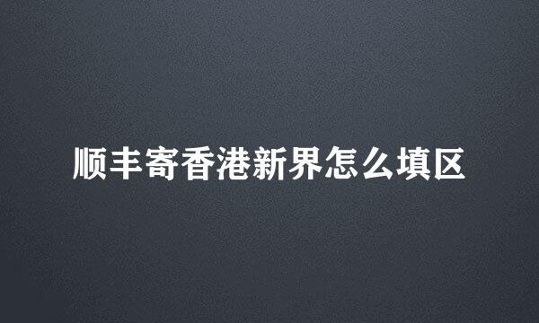 顺丰寄香港新界怎么填区