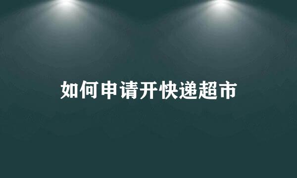 如何申请开快递超市