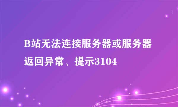 B站无法连接服务器或服务器返回异常、提示3104