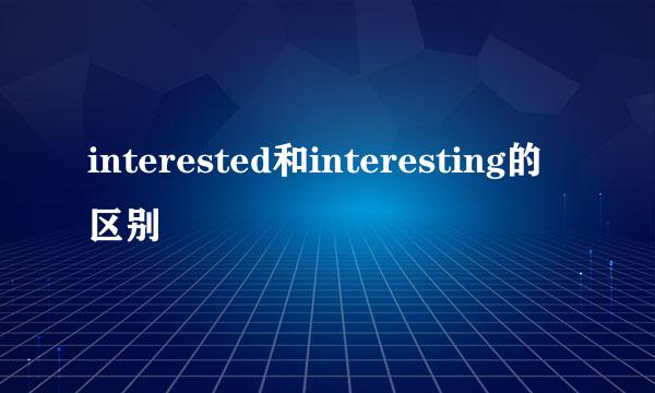 interested和interesting的区别