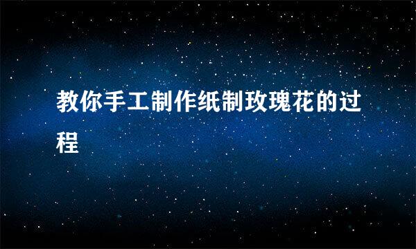 教你手工制作纸制玫瑰花的过程