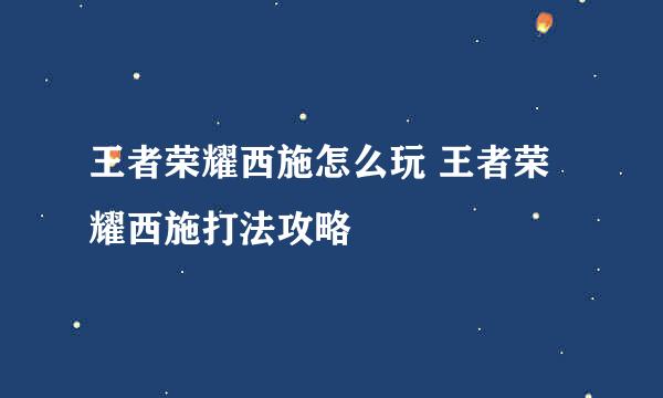 王者荣耀西施怎么玩 王者荣耀西施打法攻略