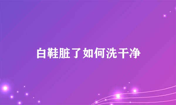 白鞋脏了如何洗干净