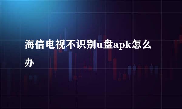 海信电视不识别u盘apk怎么办