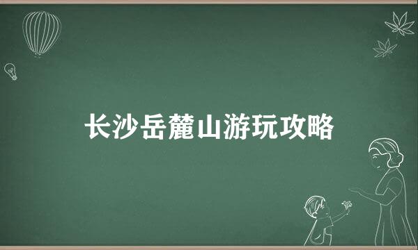 长沙岳麓山游玩攻略