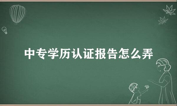 中专学历认证报告怎么弄