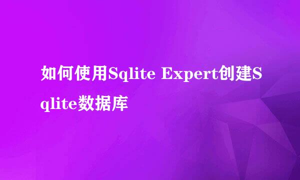 如何使用Sqlite Expert创建Sqlite数据库
