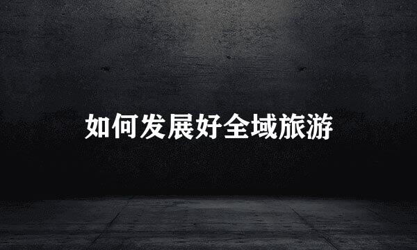 如何发展好全域旅游