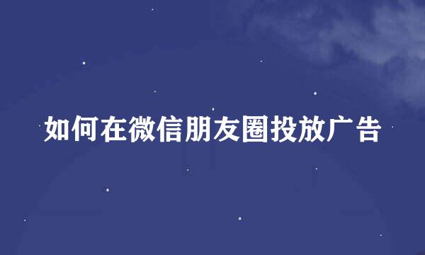 如何在微信朋友圈投放广告