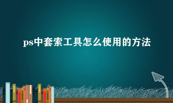ps中套索工具怎么使用的方法