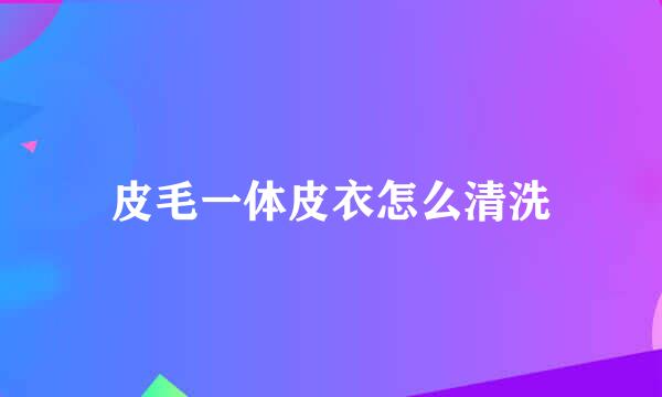 皮毛一体皮衣怎么清洗