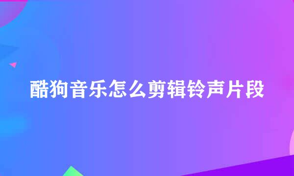 酷狗音乐怎么剪辑铃声片段