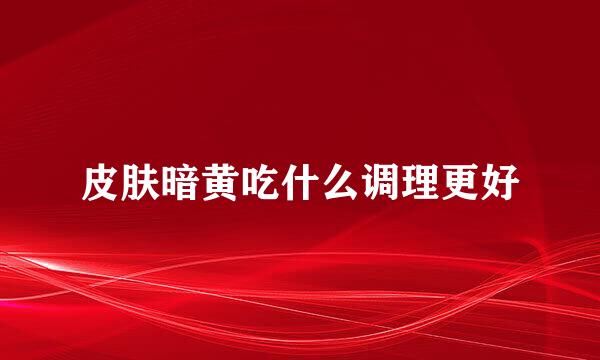 皮肤暗黄吃什么调理更好