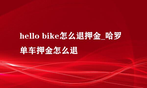 hello bike怎么退押金_哈罗单车押金怎么退