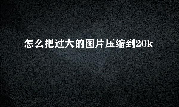 怎么把过大的图片压缩到20k