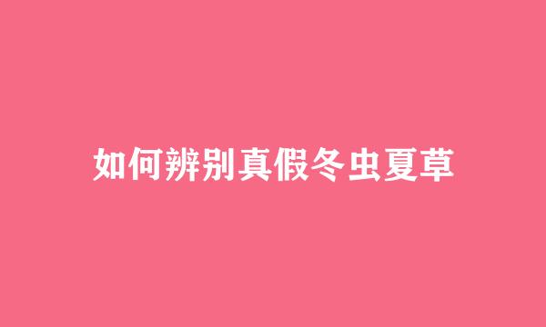 如何辨别真假冬虫夏草