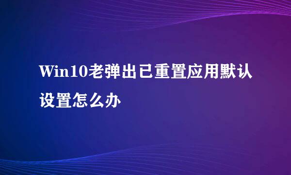 Win10老弹出已重置应用默认设置怎么办
