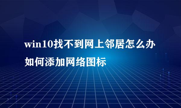 win10找不到网上邻居怎么办 如何添加网络图标