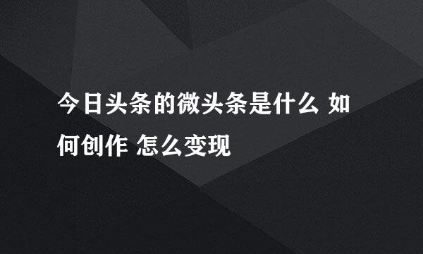今日头条的微头条是什么 如何创作 怎么变现