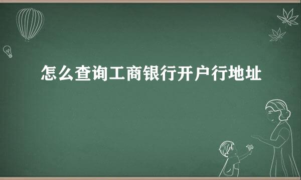 怎么查询工商银行开户行地址