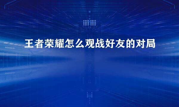 王者荣耀怎么观战好友的对局