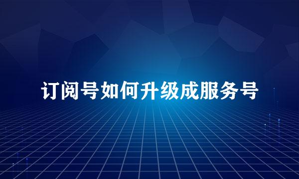 订阅号如何升级成服务号