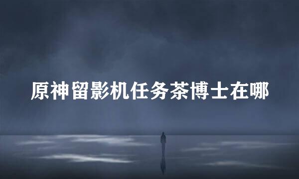 原神留影机任务茶博士在哪