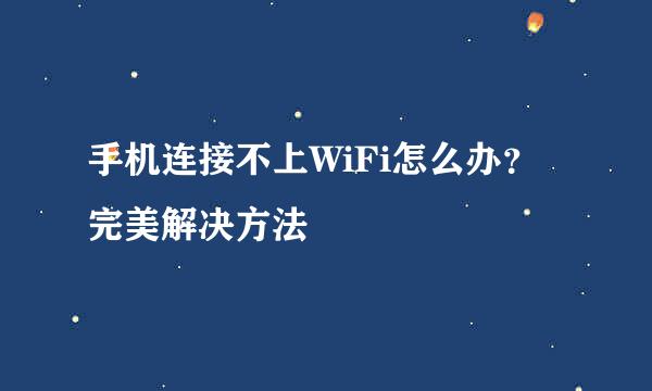 手机连接不上WiFi怎么办？完美解决方法