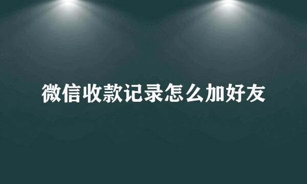 微信收款记录怎么加好友