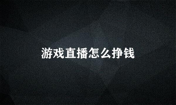 游戏直播怎么挣钱