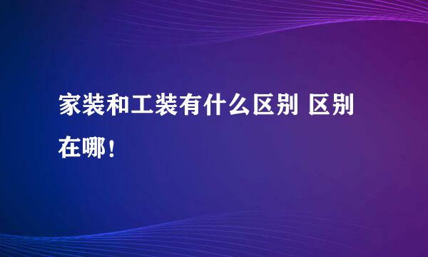 家装和工装有什么区别 区别在哪！