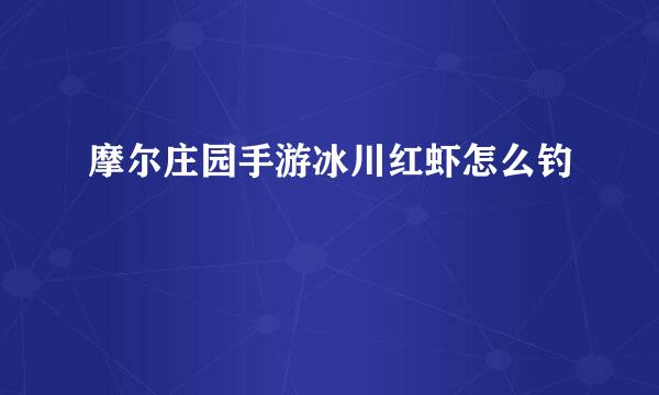 摩尔庄园手游冰川红虾怎么钓