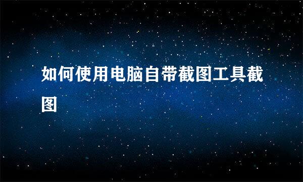 如何使用电脑自带截图工具截图