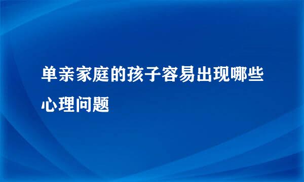 单亲家庭的孩子容易出现哪些心理问题