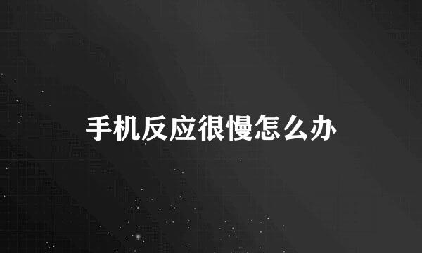 手机反应很慢怎么办