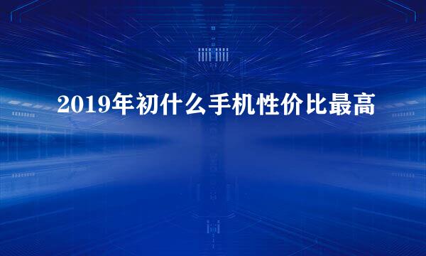 2019年初什么手机性价比最高