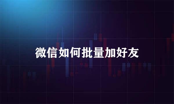 微信如何批量加好友
