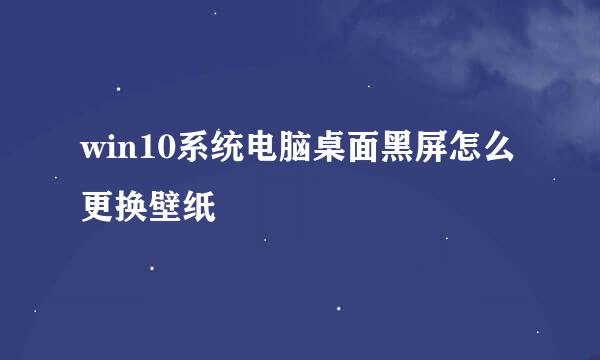 win10系统电脑桌面黑屏怎么更换壁纸