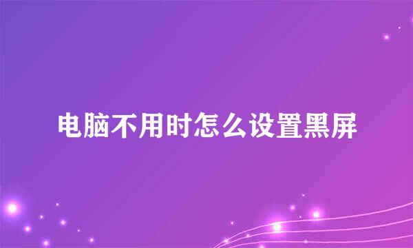 电脑不用时怎么设置黑屏