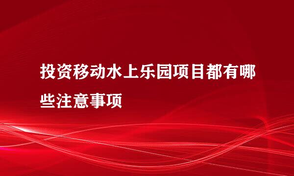 投资移动水上乐园项目都有哪些注意事项