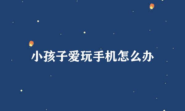 小孩子爱玩手机怎么办