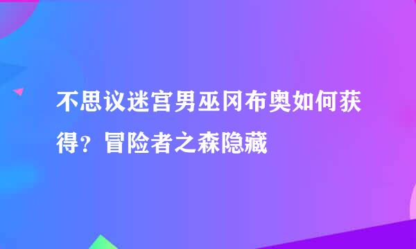 不思议迷宫男巫冈布奥如何获得？冒险者之森隐藏