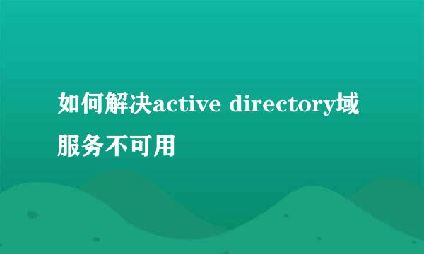 如何解决active directory域服务不可用
