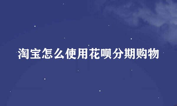 淘宝怎么使用花呗分期购物