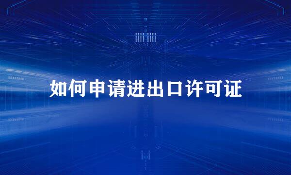 如何申请进出口许可证